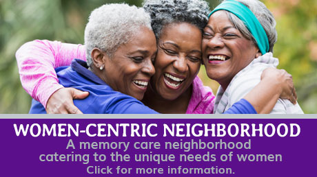 Women-Centric Neighborhood. A memory care neighborhood catering to the unique needs of women. Click for more information.